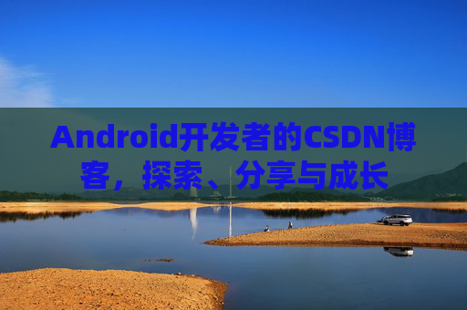 Android开发者的CSDN博客，探索、分享与成长